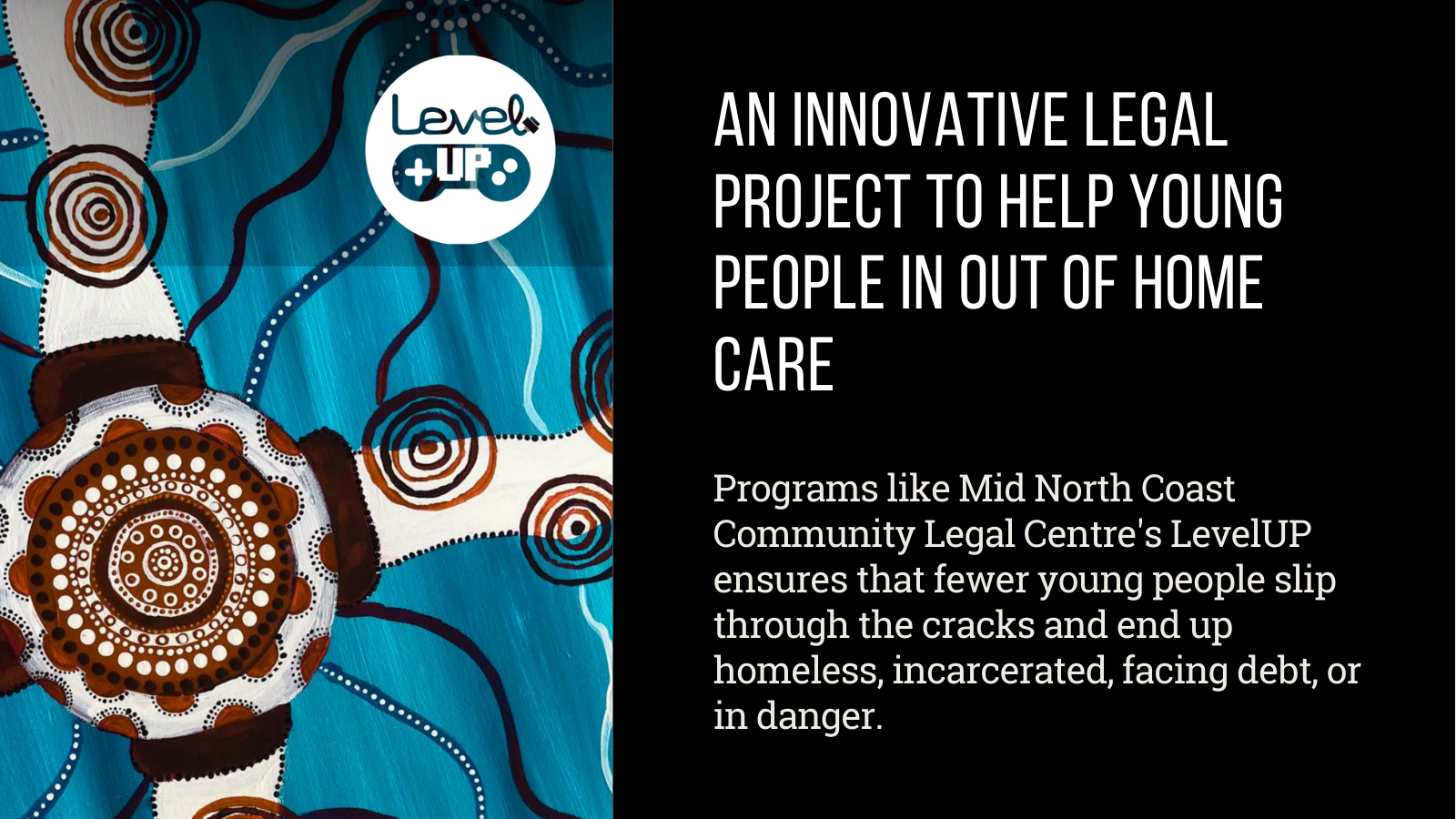 "LevelUP, an innovative project at Mid North Coast Community Legal Centre, provided vital support to young people exiting out-of-home-care. Programs like this ensure that fewer young people slip through the cracks and end up homeless, incarcerated, facing debt, or in danger. By Melanie Kallmier, Mid North Coast Community Legal Centre.